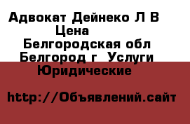 Адвокат Дейнеко Л.В. › Цена ­ 500 - Белгородская обл., Белгород г. Услуги » Юридические   